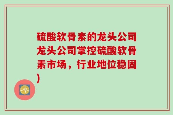 硫酸软骨素的龙头公司龙头公司掌控硫酸软骨素市场，行业地位稳固)