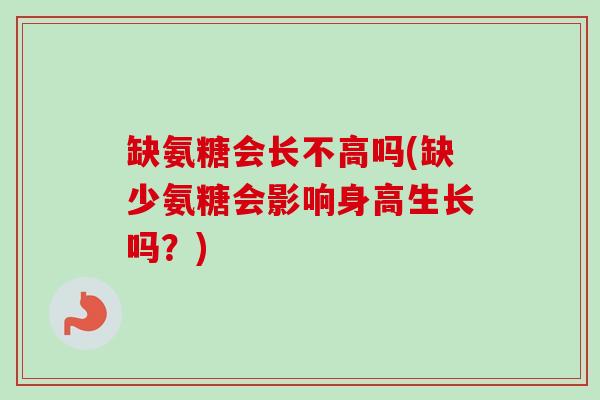 缺氨糖会长不高吗(缺少氨糖会影响身高生长吗？)
