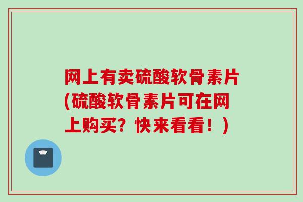 网上有卖硫酸软骨素片(硫酸软骨素片可在网上购买？快来看看！)