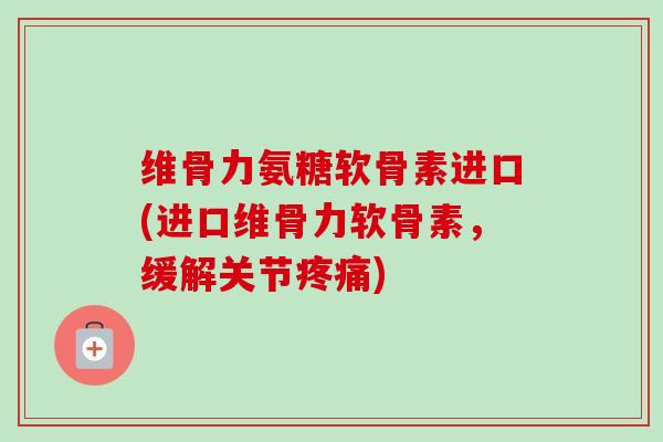 维骨力氨糖软骨素进口(进口维骨力软骨素，缓解关节疼痛)