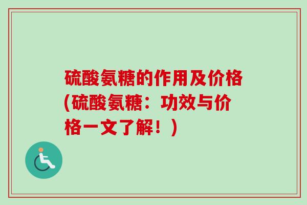 硫酸氨糖的作用及价格(硫酸氨糖：功效与价格一文了解！)