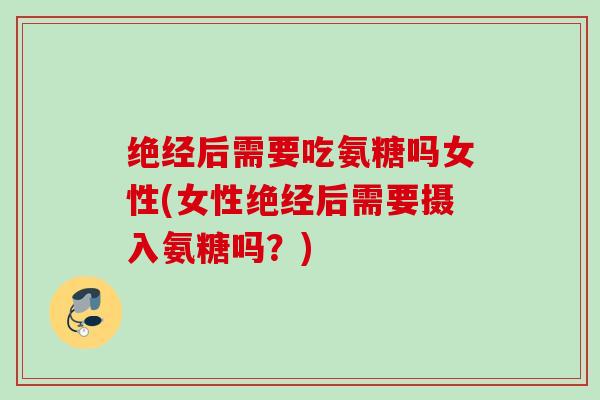 绝经后需要吃氨糖吗女性(女性绝经后需要摄入氨糖吗？)