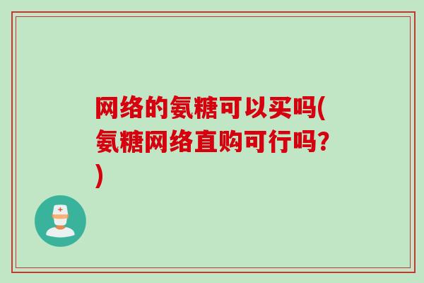 网络的氨糖可以买吗(氨糖网络直购可行吗？)