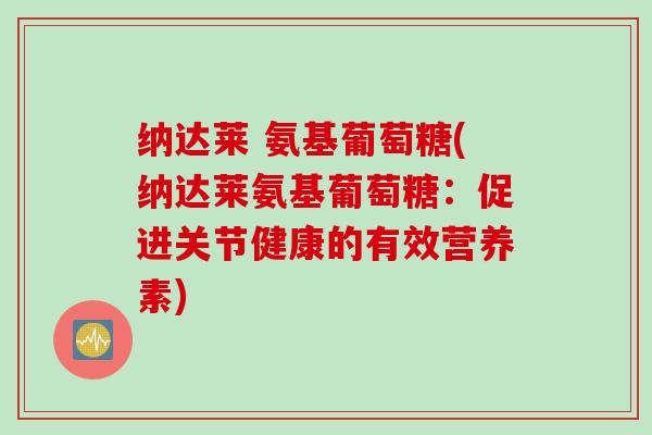 纳达莱 氨基葡萄糖(纳达莱氨基葡萄糖：促进关节健康的有效营养素)