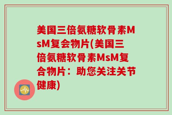 美国三倍氨糖软骨素MsM复会物片(美国三倍氨糖软骨素MsM复合物片：助您关注关节健康)