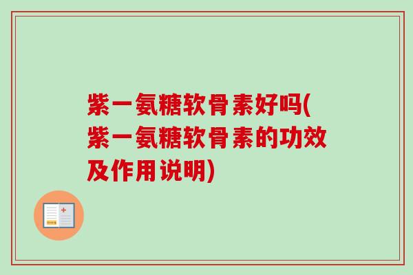 紫一氨糖软骨素好吗(紫一氨糖软骨素的功效及作用说明)