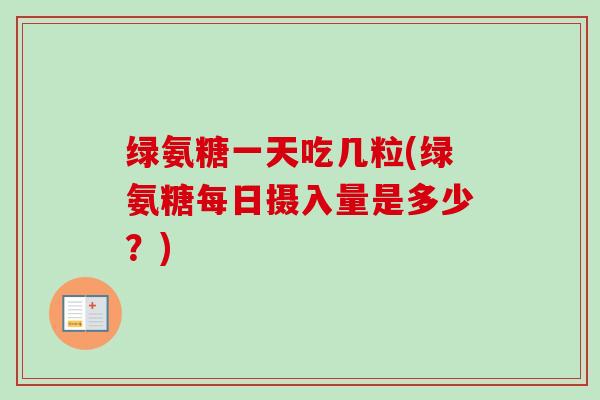 绿氨糖一天吃几粒(绿氨糖每日摄入量是多少？)