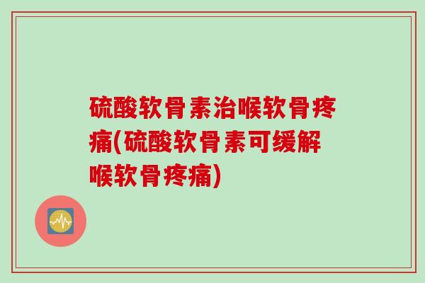 硫酸软骨素治喉软骨疼痛(硫酸软骨素可缓解喉软骨疼痛)