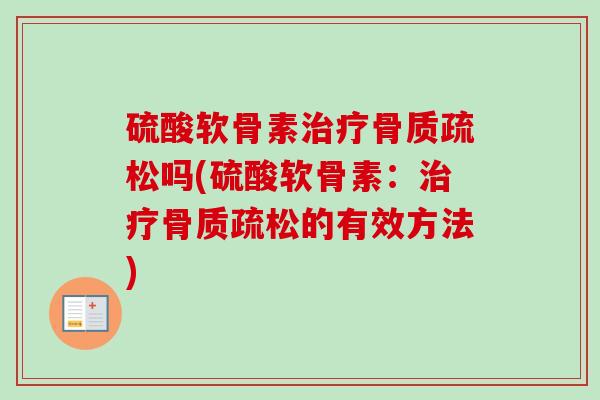 硫酸软骨素治疗骨质疏松吗(硫酸软骨素：治疗骨质疏松的有效方法)