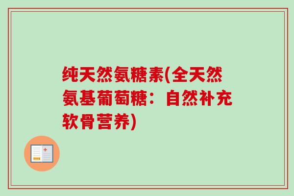 纯天然氨糖素(全天然氨基葡萄糖：自然补充软骨营养)
