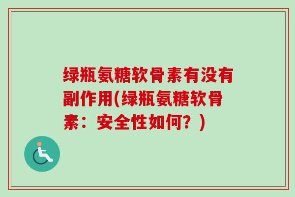绿瓶氨糖软骨素有没有副作用(绿瓶氨糖软骨素：安全性如何？)