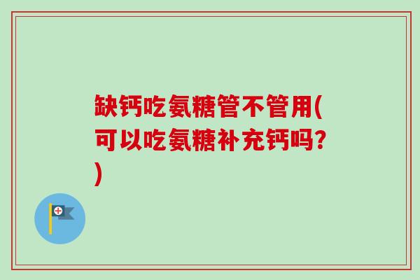 缺钙吃氨糖管不管用(可以吃氨糖补充钙吗？)