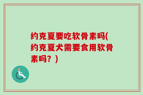 约克夏要吃软骨素吗(约克夏犬需要食用软骨素吗？)