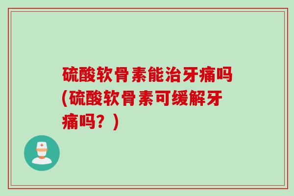 硫酸软骨素能治牙痛吗(硫酸软骨素可缓解牙痛吗？)