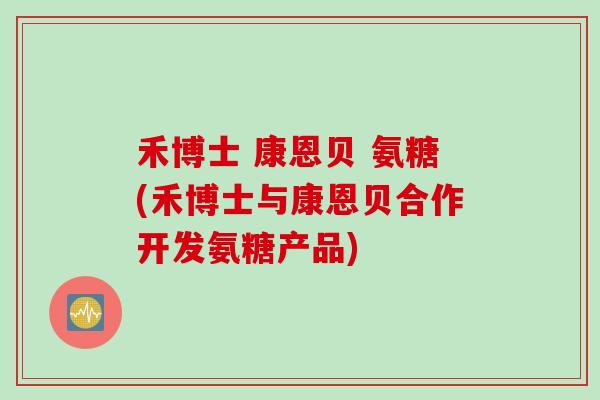 禾博士 康恩贝 氨糖(禾博士与康恩贝合作开发氨糖产品) 禾博士 康恩贝 氨糖(禾博士与康恩贝合作开发氨糖产品)