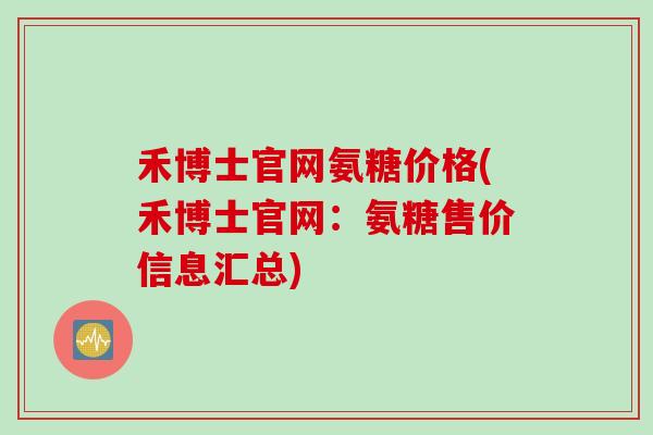 禾博士官网氨糖价格(禾博士官网：氨糖售价信息汇总)