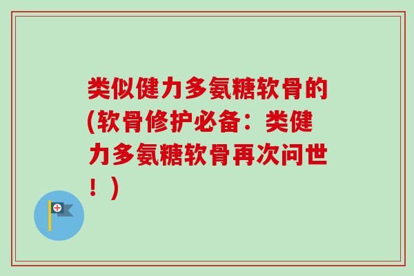 类似健力多氨糖软骨的(软骨修护必备：类健力多氨糖软骨再次问世！)