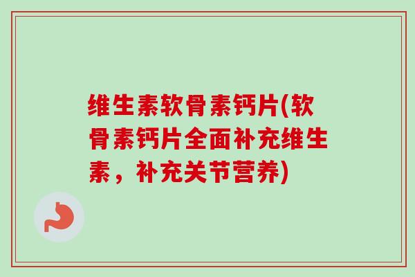 维生素软骨素钙片(软骨素钙片全面补充维生素，补充关节营养)