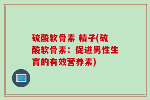硫酸软骨素 精子(硫酸软骨素：促进男性生育的有效营养素)