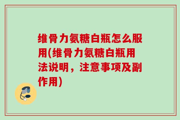 维骨力氨糖白瓶怎么服用(维骨力氨糖白瓶用法说明，注意事项及副作用)