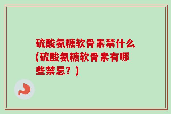 硫酸氨糖软骨素禁什么(硫酸氨糖软骨素有哪些禁忌？)