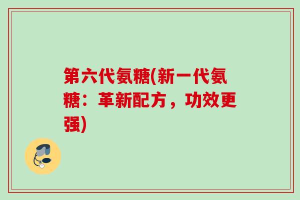 第六代氨糖(新一代氨糖：革新配方，功效更强)
