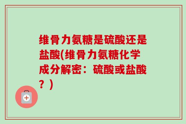 维骨力氨糖是硫酸还是盐酸(维骨力氨糖化学成分解密：硫酸或盐酸？)