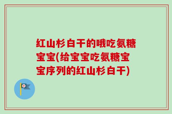 红山杉白干的哦吃氨糖宝宝(给宝宝吃氨糖宝宝序列的红山杉白干)