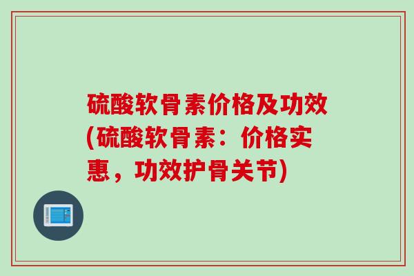 硫酸软骨素价格及功效(硫酸软骨素：价格实惠，功效护骨关节)