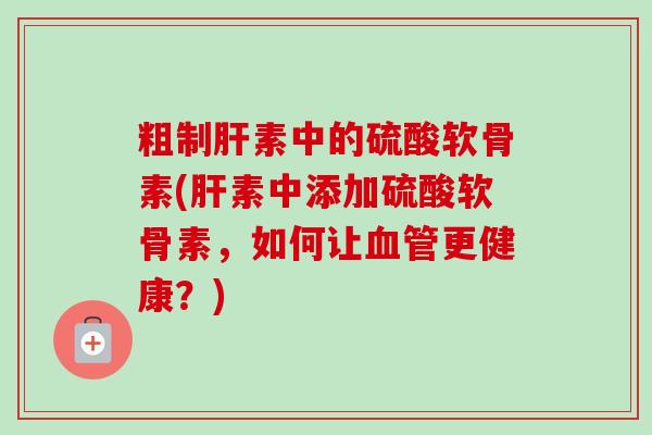粗制肝素中的硫酸软骨素(肝素中添加硫酸软骨素，如何让血管更健康？)