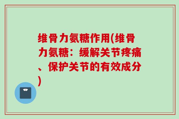 维骨力氨糖作用(维骨力氨糖：缓解关节疼痛、保护关节的有效成分)