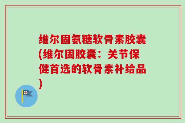 维尔固氨糖软骨素胶囊(维尔固胶囊:关节保健首选的软骨素补给品) 维尔固氨糖软骨素胶囊(维尔固胶囊:关节保健首选的软骨素补给品)