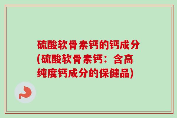 硫酸软骨素钙的钙成分(硫酸软骨素钙：含高纯度钙成分的保健品)