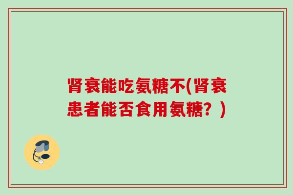 肾衰能吃氨糖不(肾衰患者能否食用氨糖？)