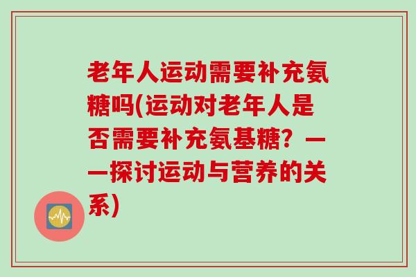 老年人运动需要补充氨糖吗(运动对老年人是否需要补充氨基糖?——探讨运动与营养的关系) 老年人运动需要补充氨糖吗(运动对老年人是否需要补充氨基糖?——探讨运动与营养的关系)
