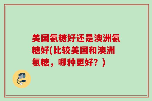 美国氨糖好还是澳洲氨糖好(比较美国和澳洲氨糖，哪种更好？)