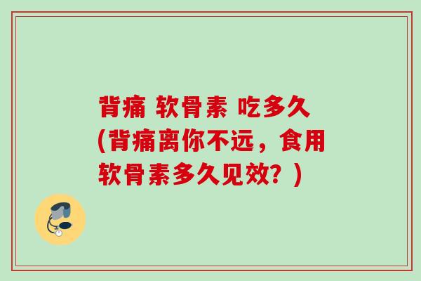 背痛 软骨素 吃多久(背痛离你不远，食用软骨素多久见效？)