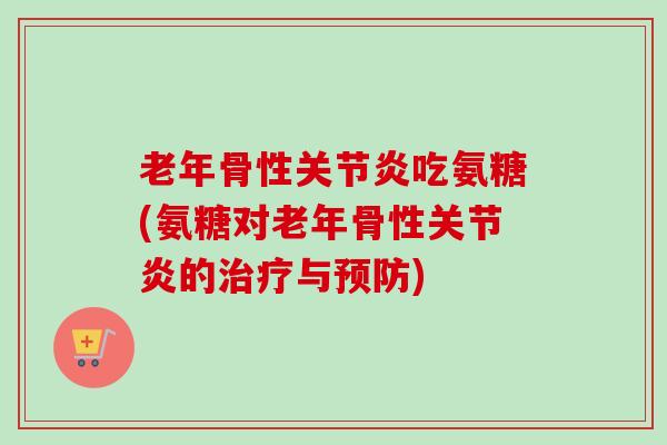 老年骨性关节炎吃氨糖(氨糖对老年骨性关节炎的治疗与预防)