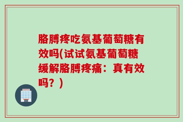 胳膊疼吃氨基葡萄糖有效吗(试试氨基葡萄糖缓解胳膊疼痛：真有效吗？)