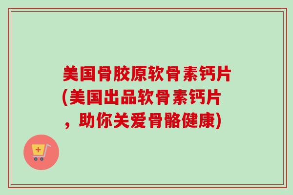 美国骨胶原软骨素钙片(美国出品软骨素钙片，助你关爱骨骼健康)