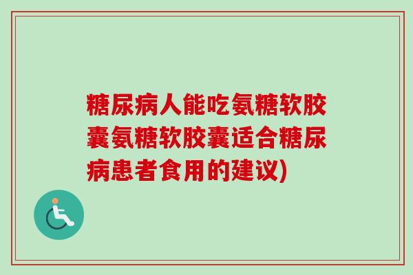 人能吃氨糖软胶囊氨糖软胶囊适合患者食用的建议) 人能吃氨糖软胶囊氨糖软胶囊适合患者食用的建议)