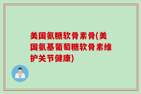美国氨糖软骨素骨(美国氨基葡萄糖软骨素维护关节健康)