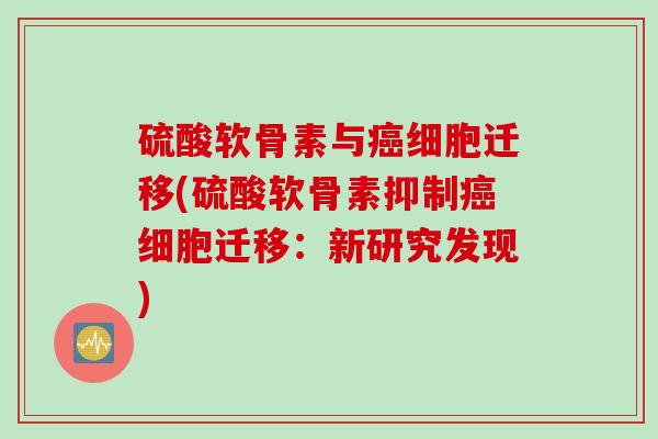硫酸软骨素与癌细胞迁移(硫酸软骨素抑制癌细胞迁移：新研究发现)
