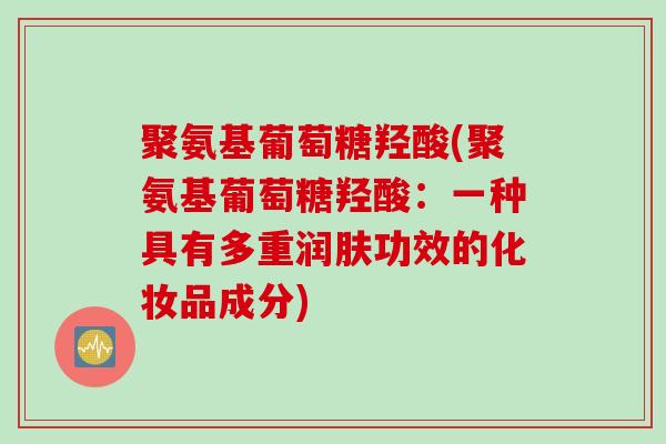 聚氨基葡萄糖羟酸(聚氨基葡萄糖羟酸：一种具有多重润肤功效的化妆品成分)