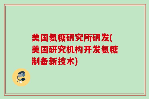 美国氨糖研究所研发(美国研究机构开发氨糖制备新技术)