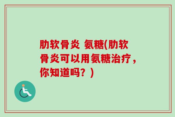 肋软骨炎 氨糖(肋软骨炎可以用氨糖治疗，你知道吗？)