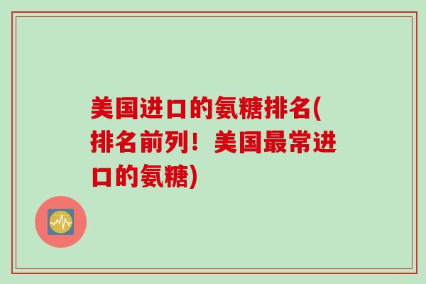 美国进口的氨糖排名(排名前列！美国最常进口的氨糖)