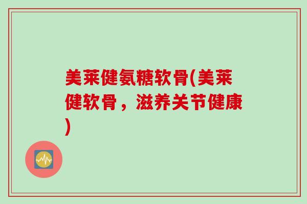 美莱健氨糖软骨(美莱健软骨，滋养关节健康)