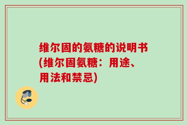 维尔固的氨糖的说明书(维尔固氨糖：用途、用法和禁忌)