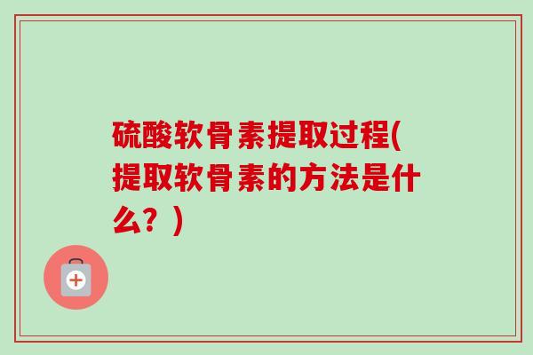 硫酸软骨素提取过程(提取软骨素的方法是什么？)